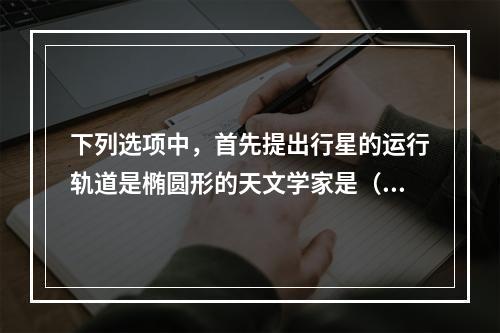 下列选项中，首先提出行星的运行轨道是椭圆形的天文学家是（）。