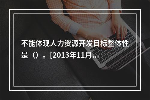 不能体现人力资源开发目标整体性是（）。[2013年11月四级