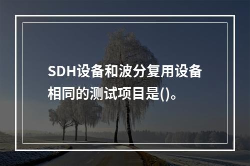 SDH设备和波分复用设备相同的测试项目是()。