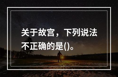 关于故宫，下列说法不正确的是()。