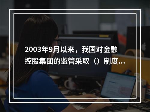 2003年9月以来，我国对金融控股集团的监管采取（）制度。