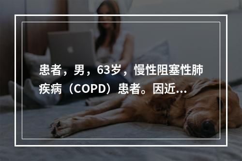 患者，男，63岁，慢性阻塞性肺疾病（COPD）患者。因近来活