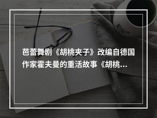 芭蕾舞剧《胡桃夹子》改编自德国作家霍夫曼的重活故事《胡桃夹子