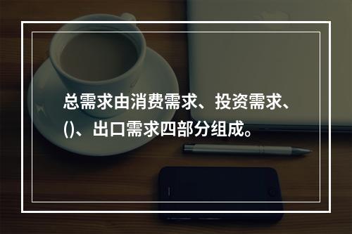 总需求由消费需求、投资需求、()、出口需求四部分组成。