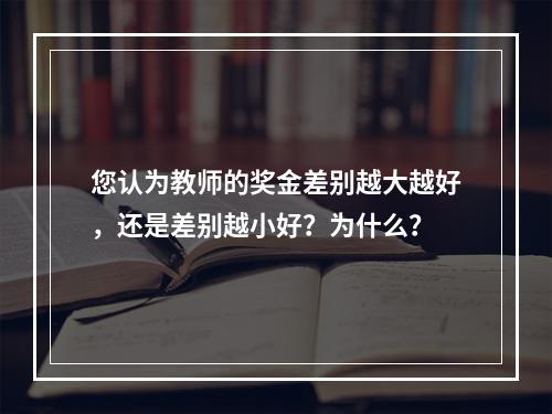 您认为教师的奖金差别越大越好，还是差别越小好？为什么？