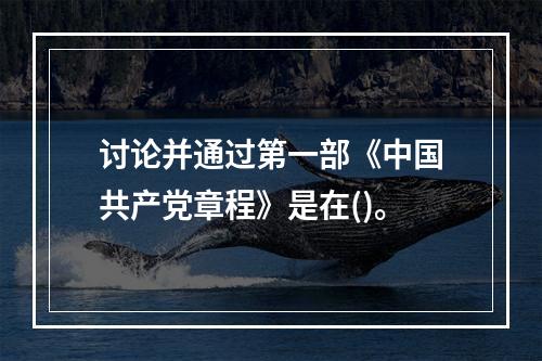 讨论并通过第一部《中国共产党章程》是在()。