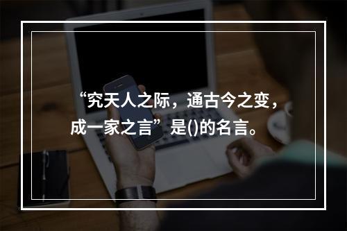 “究天人之际，通古今之变，成一家之言”是()的名言。