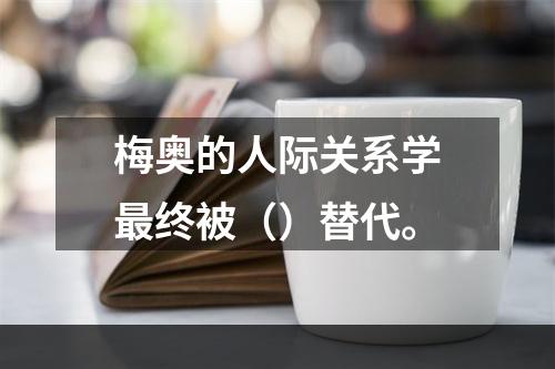 梅奥的人际关系学最终被（）替代。