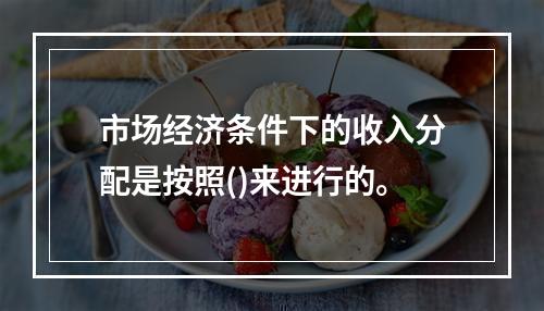 市场经济条件下的收入分配是按照()来进行的。