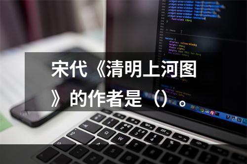 宋代《清明上河图》的作者是（）。