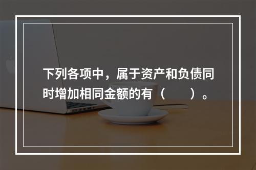 下列各项中，属于资产和负债同时增加相同金额的有（　　）。