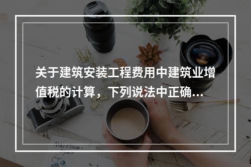 关于建筑安装工程费用中建筑业增值税的计算，下列说法中正确的是