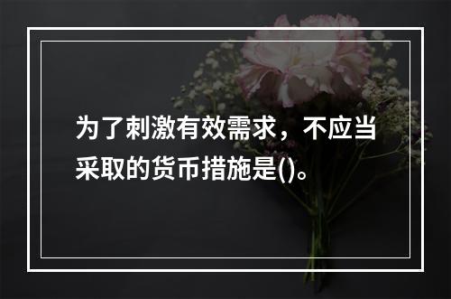 为了刺激有效需求，不应当采取的货币措施是()。