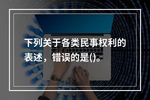 下列关于各类民事权利的表述，错误的是()。