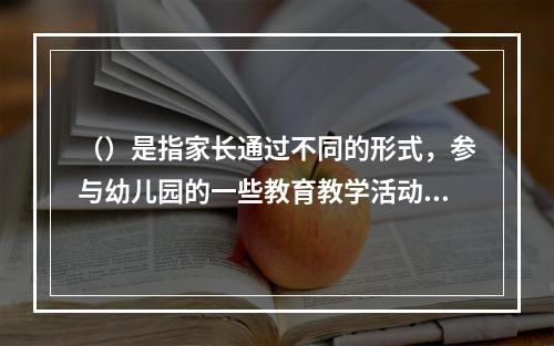 （）是指家长通过不同的形式，参与幼儿园的一些教育教学活动，协