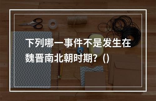 下列哪一事件不是发生在魏晋南北朝时期？()