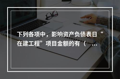 下列各项中，影响资产负债表日“在建工程”项目金额的有（　　）