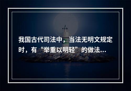 我国古代司法中，当法无明文规定时，有“举重以明轻”的做法，这