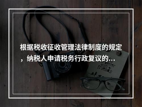 根据税收征收管理法律制度的规定，纳税人申请税务行政复议的法定