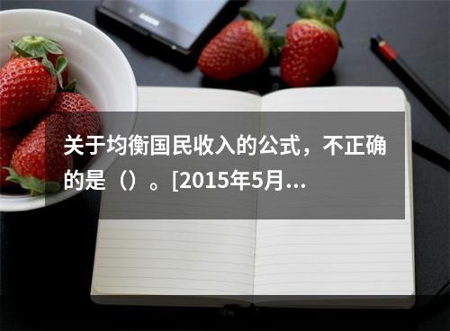 关于均衡国民收入的公式，不正确的是（）。[2015年5月二级