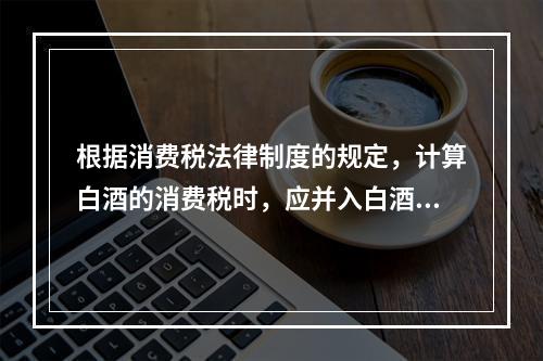 根据消费税法律制度的规定，计算白酒的消费税时，应并入白酒计税