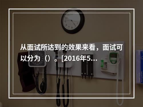 从面试所达到的效果来看，面试可以分为（）。[2016年5月三