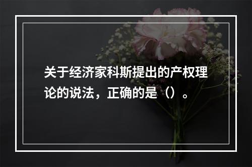 关于经济家科斯提出的产权理论的说法，正确的是（）。