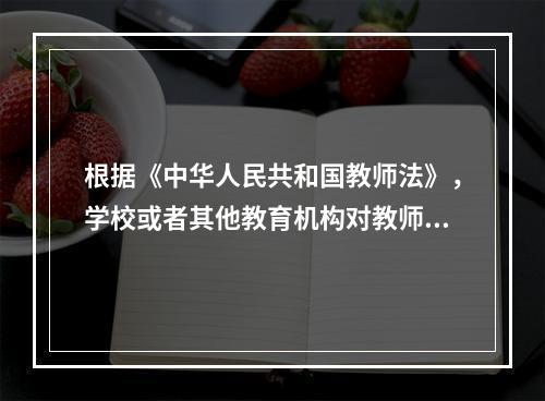 根据《中华人民共和国教师法》，学校或者其他教育机构对教师的考