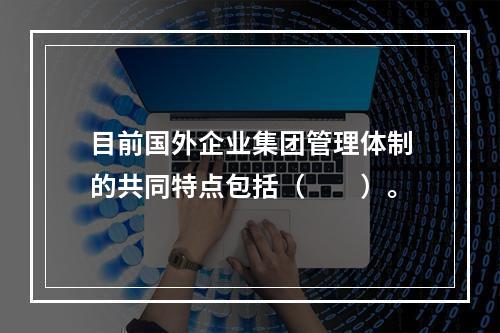 目前国外企业集团管理体制的共同特点包括（　　）。