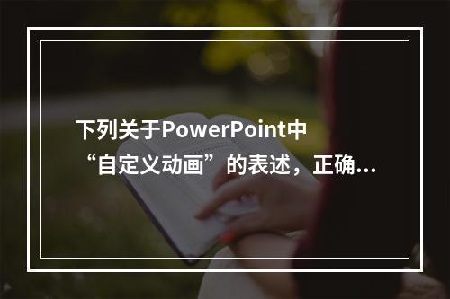 下列关于PowerPoint中“自定义动画”的表述，正确是（