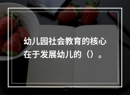 幼儿园社会教育的核心在于发展幼儿的（）。