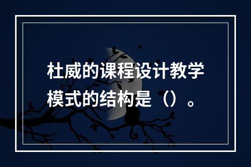 杜威的课程设计教学模式的结构是（）。