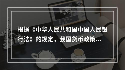 根据《中华人民共和国中国人民银行法》的规定，我国货币政策的最