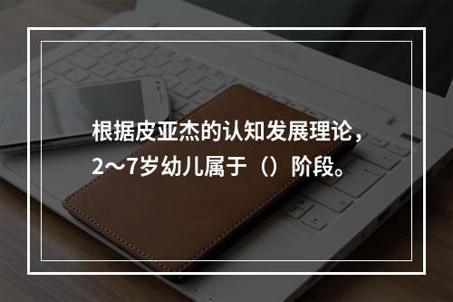 根据皮亚杰的认知发展理论，2～7岁幼儿属于（）阶段。