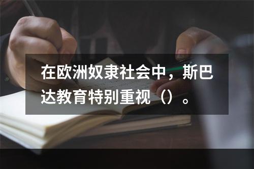 在欧洲奴隶社会中，斯巴达教育特别重视（）。