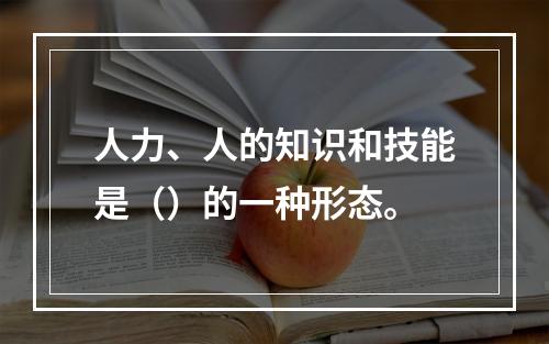 人力、人的知识和技能是（）的一种形态。