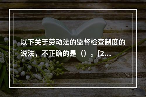 以下关于劳动法的监督检查制度的说法，不正确的是（）。[201