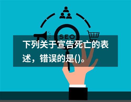 下列关于宣告死亡的表述，错误的是()。