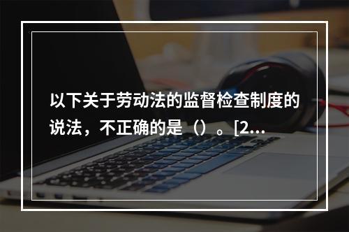 以下关于劳动法的监督检查制度的说法，不正确的是（）。[201