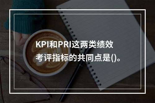 KPI和PRI这两类绩效考评指标的共同点是()。