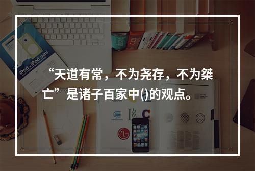 “天道有常，不为尧存，不为桀亡”是诸子百家中()的观点。