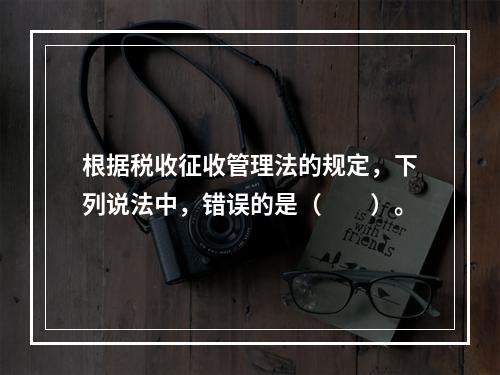 根据税收征收管理法的规定，下列说法中，错误的是（　　）。