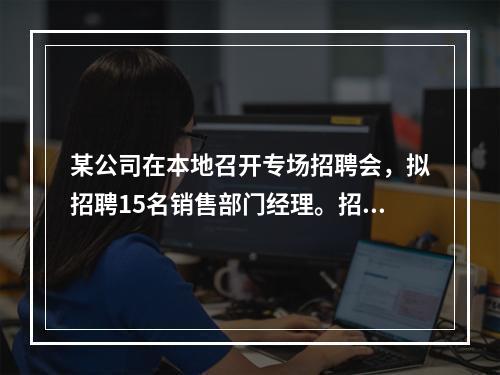 某公司在本地召开专场招聘会，拟招聘15名销售部门经理。招聘当