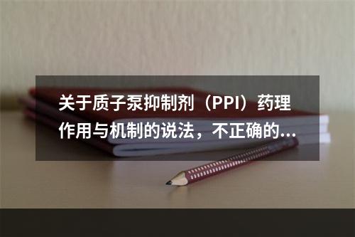 关于质子泵抑制剂（PPI）药理作用与机制的说法，不正确的是