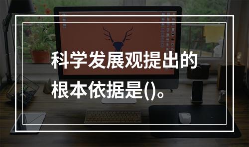 科学发展观提出的根本依据是()。