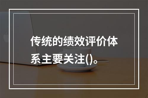 传统的绩效评价体系主要关注()。