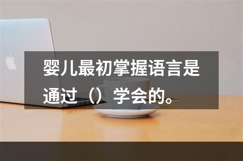 婴儿最初掌握语言是通过（）学会的。