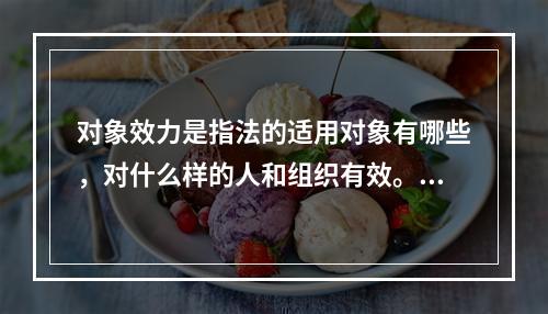 对象效力是指法的适用对象有哪些，对什么样的人和组织有效。下列