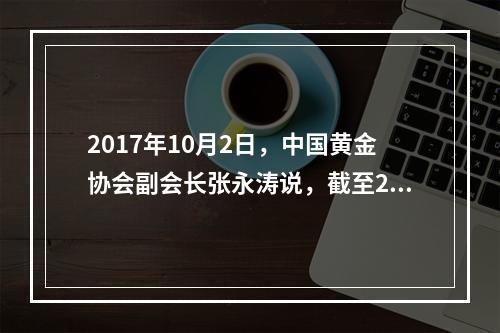 2017年10月2日，中国黄金协会副会长张永涛说，截至201