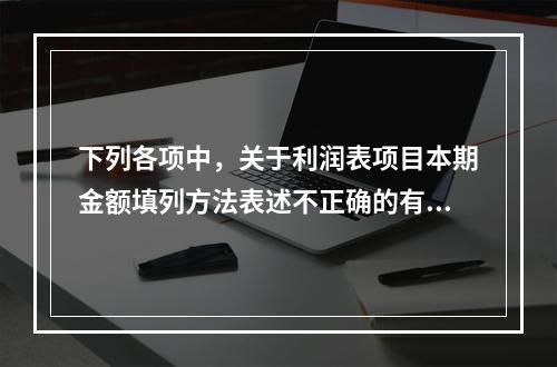 下列各项中，关于利润表项目本期金额填列方法表述不正确的有（　